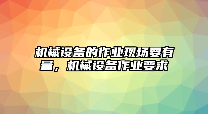 機械設備的作業(yè)現(xiàn)場要有量，機械設備作業(yè)要求