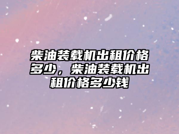 柴油裝載機(jī)出租價(jià)格多少，柴油裝載機(jī)出租價(jià)格多少錢(qián)