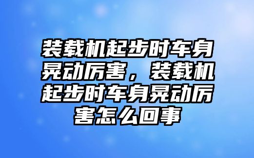 裝載機起步時車身晃動厲害，裝載機起步時車身晃動厲害怎么回事