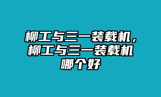 柳工與三一裝載機，柳工與三一裝載機哪個好