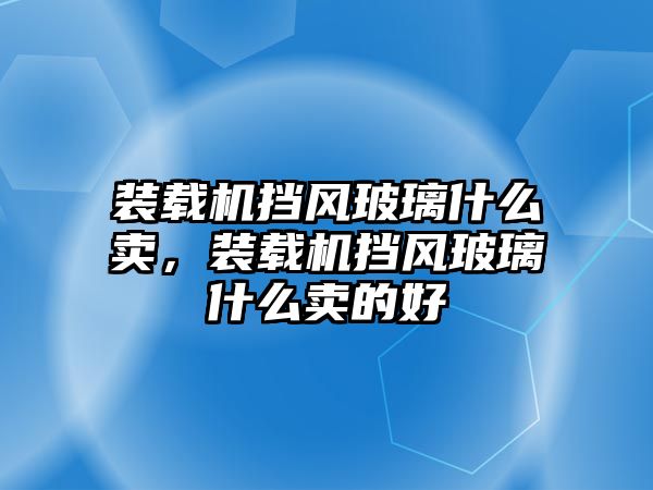 裝載機(jī)擋風(fēng)玻璃什么賣(mài)，裝載機(jī)擋風(fēng)玻璃什么賣(mài)的好