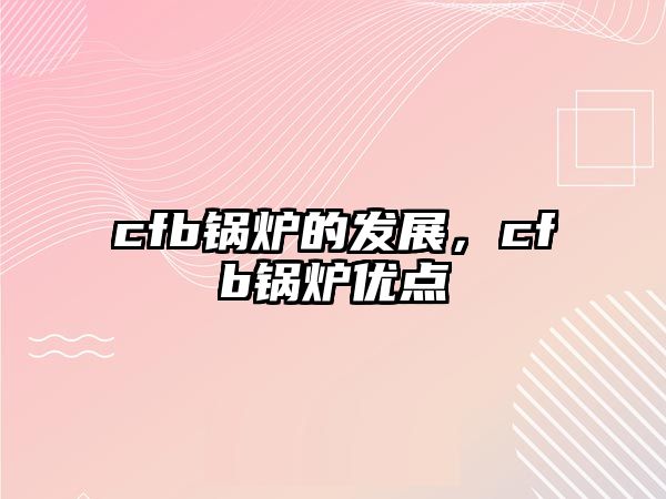 cfb鍋爐的發(fā)展，cfb鍋爐優(yōu)點