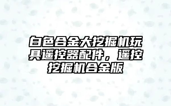 白色合金大挖掘機(jī)玩具遙控器配件，遙控挖掘機(jī)合金版