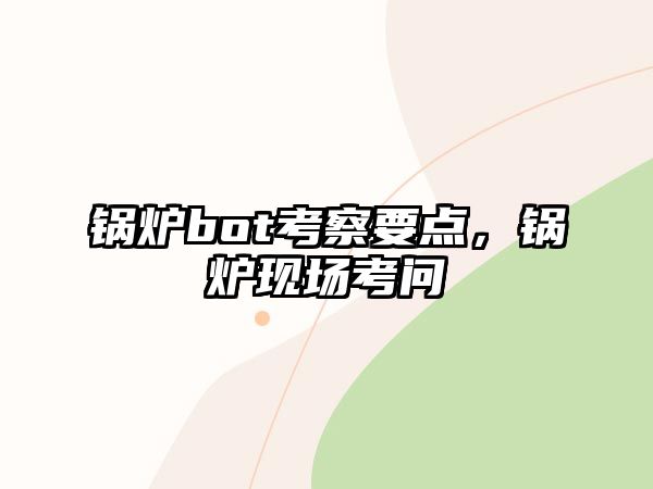 鍋爐bot考察要點(diǎn)，鍋爐現(xiàn)場(chǎng)考問(wèn)