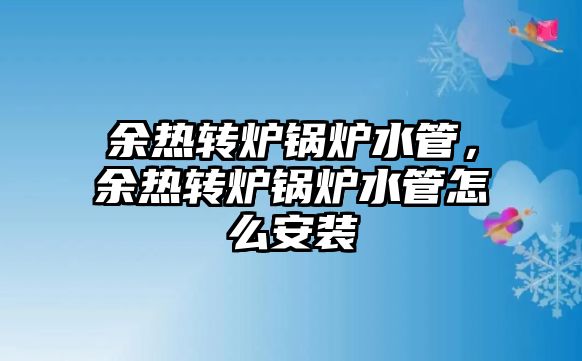 余熱轉爐鍋爐水管，余熱轉爐鍋爐水管怎么安裝