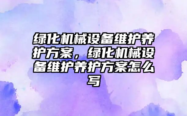 綠化機械設(shè)備維護(hù)養(yǎng)護(hù)方案，綠化機械設(shè)備維護(hù)養(yǎng)護(hù)方案怎么寫