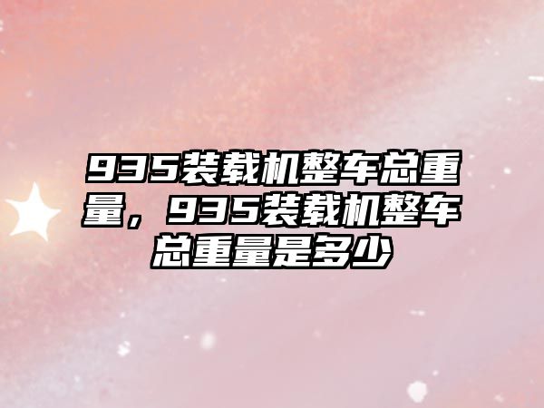 935裝載機(jī)整車(chē)總重量，935裝載機(jī)整車(chē)總重量是多少