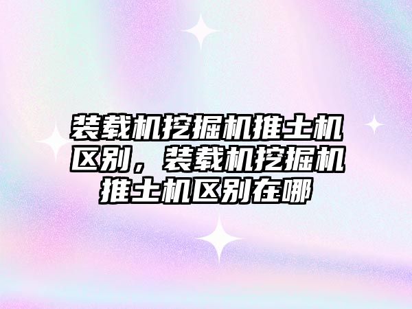 裝載機挖掘機推土機區(qū)別，裝載機挖掘機推土機區(qū)別在哪