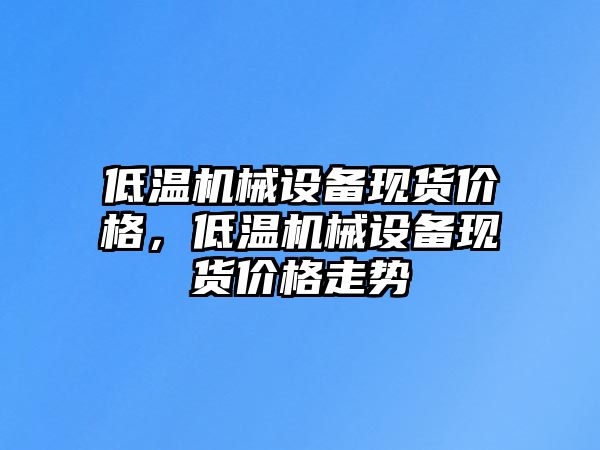 低溫機械設備現貨價格，低溫機械設備現貨價格走勢