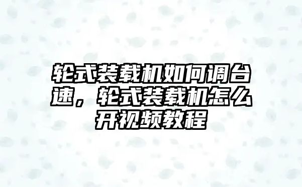 輪式裝載機(jī)如何調(diào)臺速，輪式裝載機(jī)怎么開視頻教程