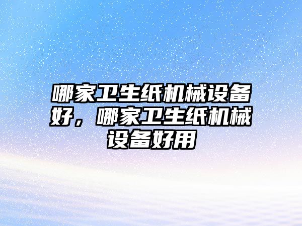 哪家衛(wèi)生紙機械設備好，哪家衛(wèi)生紙機械設備好用