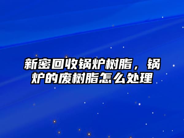 新密回收鍋爐樹脂，鍋爐的廢樹脂怎么處理