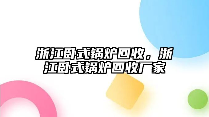 浙江臥式鍋爐回收，浙江臥式鍋爐回收廠家