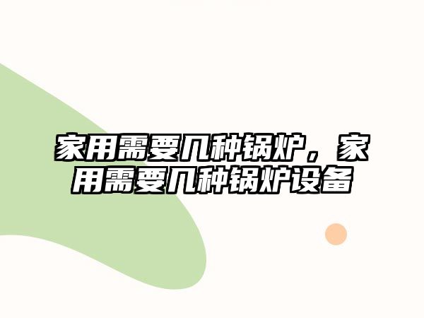 家用需要幾種鍋爐，家用需要幾種鍋爐設備