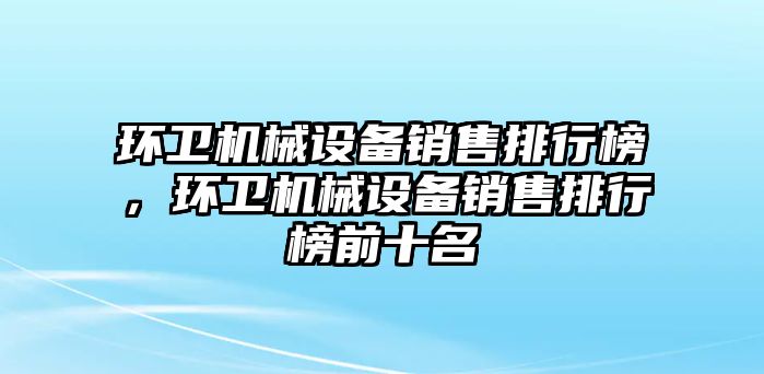 環(huán)衛(wèi)機械設備銷售排行榜，環(huán)衛(wèi)機械設備銷售排行榜前十名