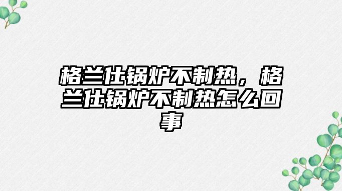 格蘭仕鍋爐不制熱，格蘭仕鍋爐不制熱怎么回事