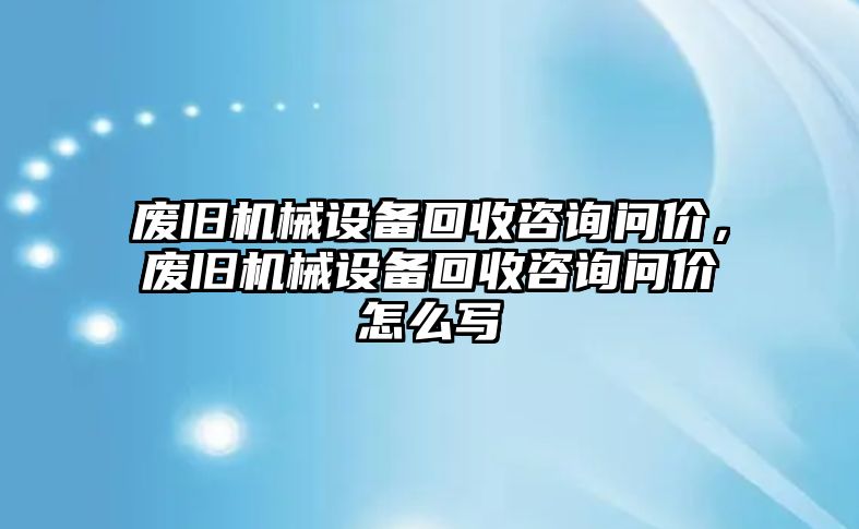 廢舊機械設備回收咨詢問價，廢舊機械設備回收咨詢問價怎么寫