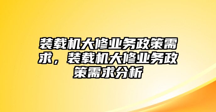 裝載機(jī)大修業(yè)務(wù)政策需求，裝載機(jī)大修業(yè)務(wù)政策需求分析