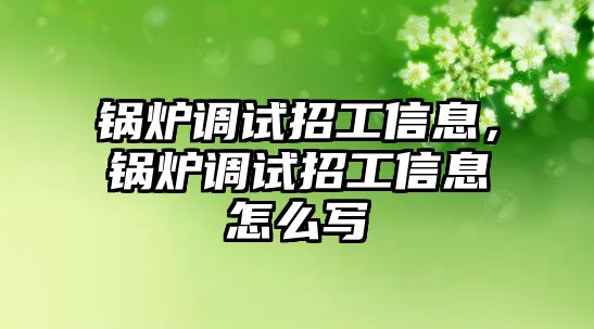 鍋爐調(diào)試招工信息，鍋爐調(diào)試招工信息怎么寫