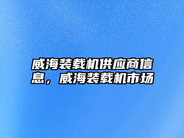 威海裝載機供應(yīng)商信息，威海裝載機市場