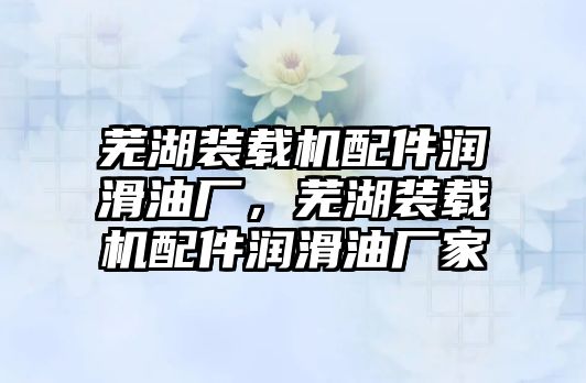 蕪湖裝載機配件潤滑油廠，蕪湖裝載機配件潤滑油廠家