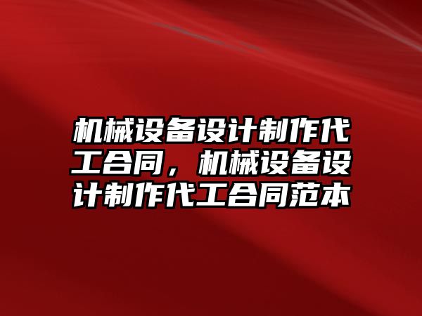 機械設(shè)備設(shè)計制作代工合同，機械設(shè)備設(shè)計制作代工合同范本