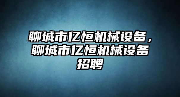 聊城市億恒機(jī)械設(shè)備，聊城市億恒機(jī)械設(shè)備招聘