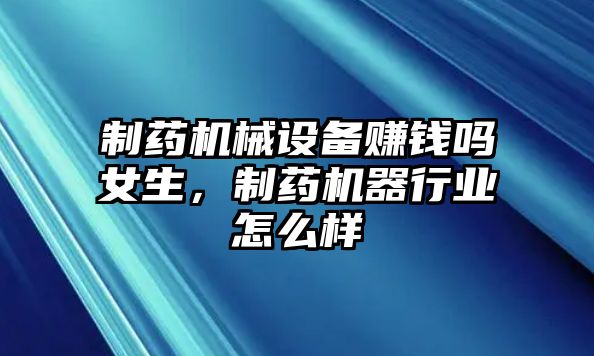 制藥機械設(shè)備賺錢嗎女生，制藥機器行業(yè)怎么樣