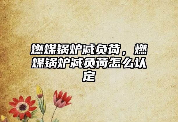 燃煤鍋爐減負荷，燃煤鍋爐減負荷怎么認定