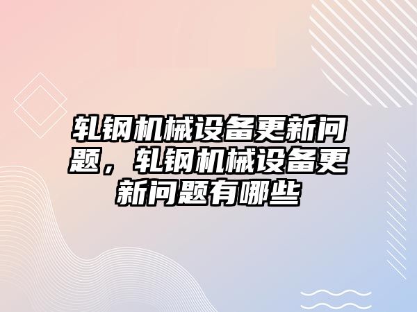 軋鋼機(jī)械設(shè)備更新問題，軋鋼機(jī)械設(shè)備更新問題有哪些