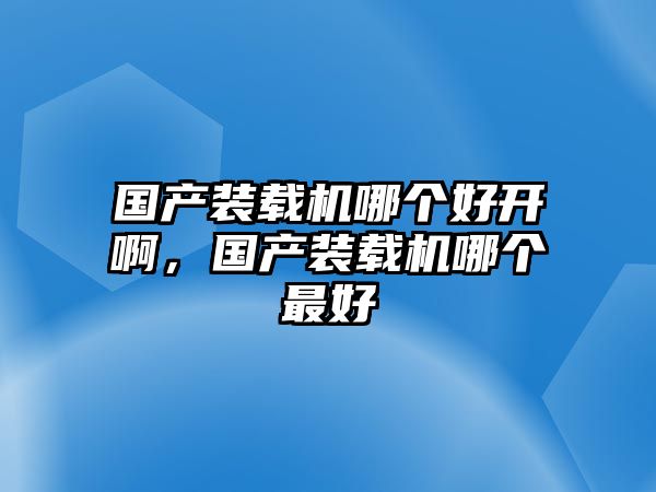 國產裝載機哪個好開啊，國產裝載機哪個最好