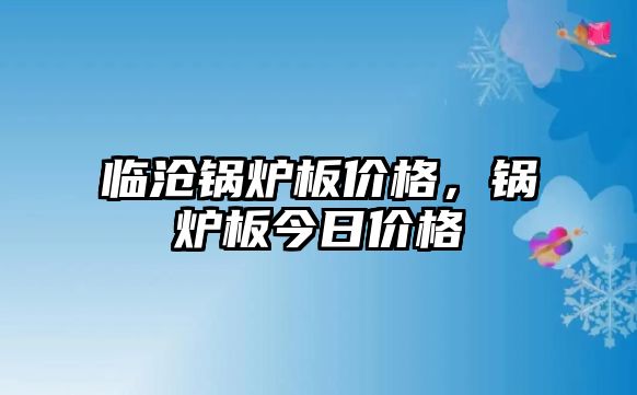 臨滄鍋爐板價格，鍋爐板今日價格