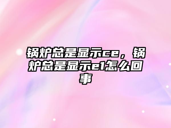 鍋爐總是顯示ce，鍋爐總是顯示e1怎么回事