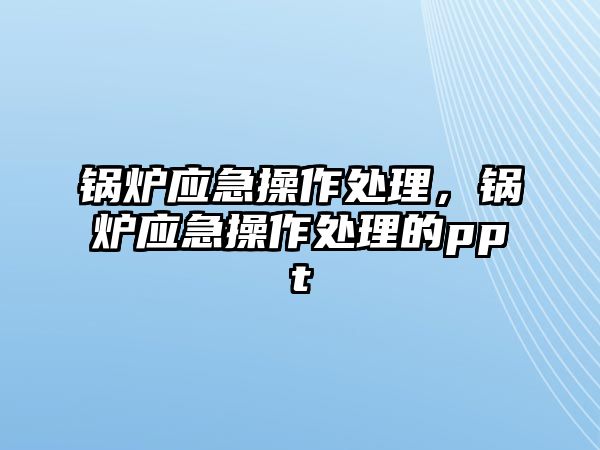 鍋爐應(yīng)急操作處理，鍋爐應(yīng)急操作處理的ppt