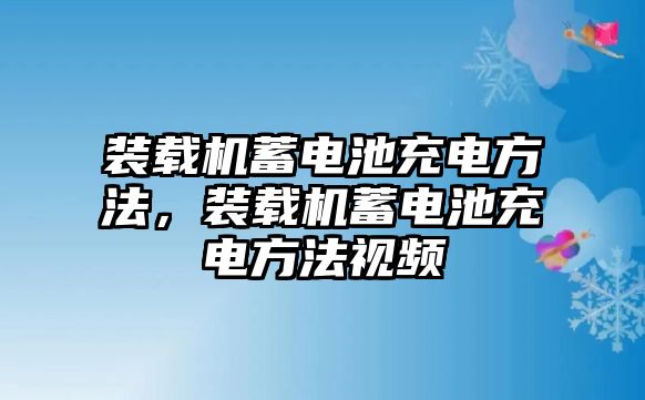 裝載機(jī)蓄電池充電方法，裝載機(jī)蓄電池充電方法視頻