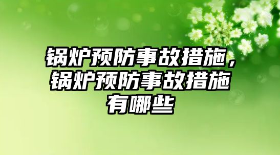 鍋爐預防事故措施，鍋爐預防事故措施有哪些