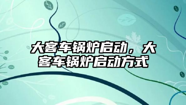 大客車鍋爐啟動，大客車鍋爐啟動方式