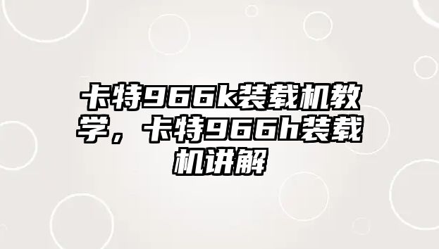 卡特966k裝載機教學，卡特966h裝載機講解