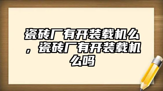 瓷磚廠有開裝載機(jī)么，瓷磚廠有開裝載機(jī)么嗎