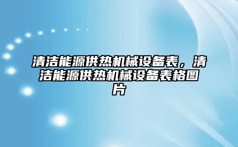 清潔能源供熱機械設備表，清潔能源供熱機械設備表格圖片