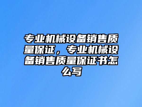 專業(yè)機械設備銷售質(zhì)量保證，專業(yè)機械設備銷售質(zhì)量保證書怎么寫