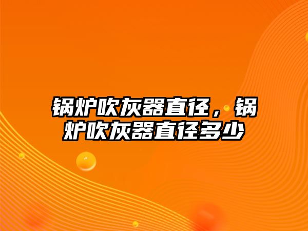 鍋爐吹灰器直徑，鍋爐吹灰器直徑多少