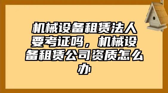 機械設備租賃法人要考證嗎，機械設備租賃公司資質怎么辦