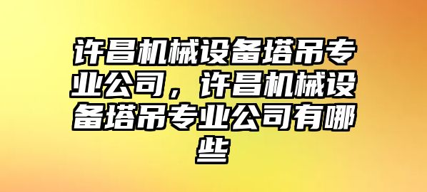 許昌機械設(shè)備塔吊專業(yè)公司，許昌機械設(shè)備塔吊專業(yè)公司有哪些