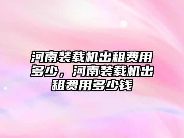 河南裝載機出租費用多少，河南裝載機出租費用多少錢