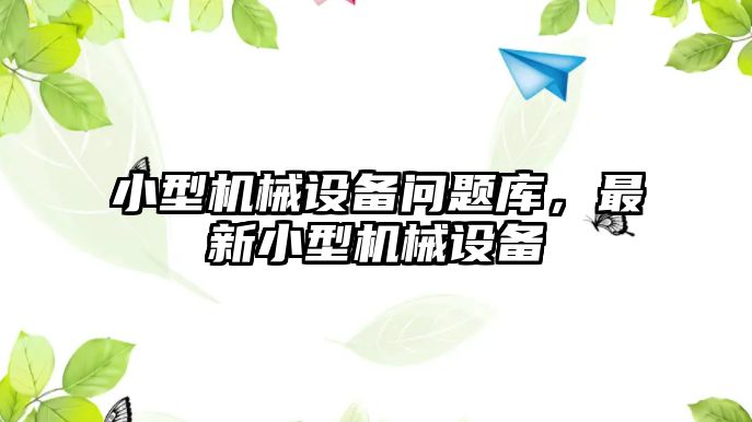 小型機(jī)械設(shè)備問題庫(kù)，最新小型機(jī)械設(shè)備