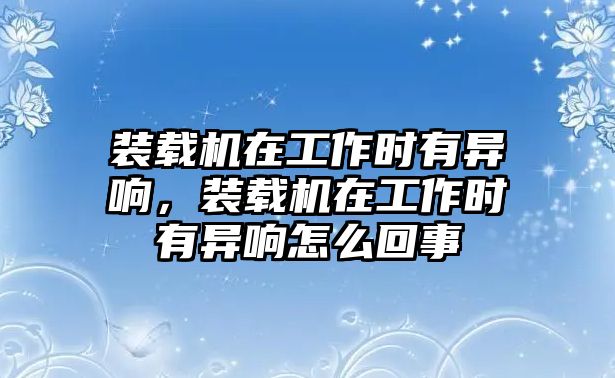 裝載機在工作時有異響，裝載機在工作時有異響怎么回事