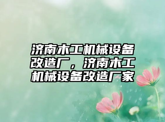 濟(jì)南木工機(jī)械設(shè)備改造廠，濟(jì)南木工機(jī)械設(shè)備改造廠家