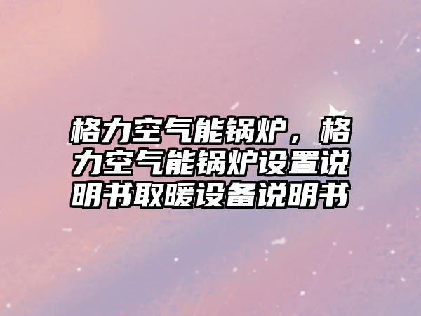 格力空氣能鍋爐，格力空氣能鍋爐設(shè)置說明書取暖設(shè)備說明書