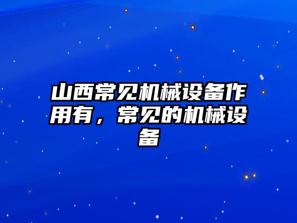 山西常見機械設(shè)備作用有，常見的機械設(shè)備